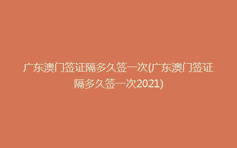 广东澳门签证隔多久签一次(广东澳门签证隔多久签一次2021)