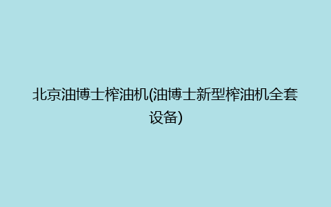 北京油博士榨油机(油博士新型榨油机全套设备)