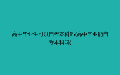 高中毕业生可以自考本科吗(高中毕业能自考本科吗)