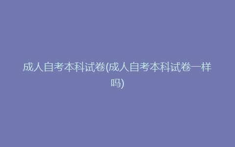 成人自考本科试卷(成人自考本科试卷一样吗)