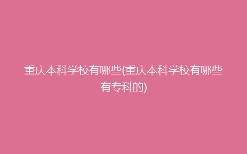 重庆本科学校有哪些(重庆本科学校有哪些有专科的)