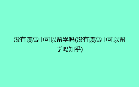 没有读高中可以留学吗(没有读高中可以留学吗知乎)