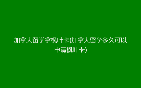 加拿大留学拿枫叶卡(加拿大留学多久可以申请枫叶卡)