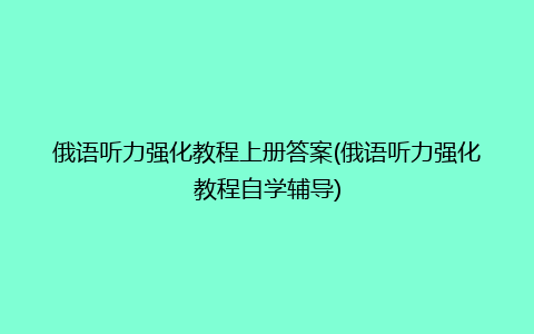 俄语听力强化教程上册答案(俄语听力强化教程自学辅导)