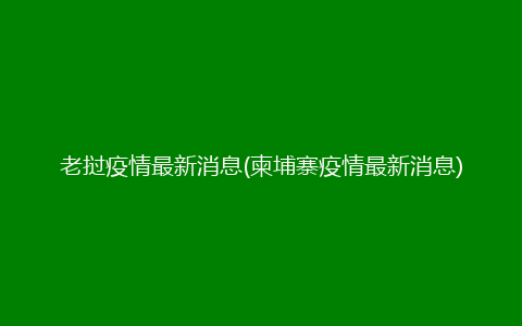 老挝疫情最新消息(柬埔寨疫情最新消息)