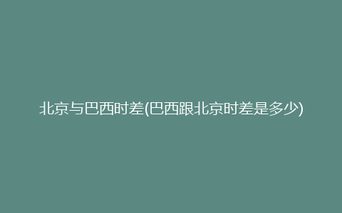 北京与巴西时差(巴西跟北京时差是多少)