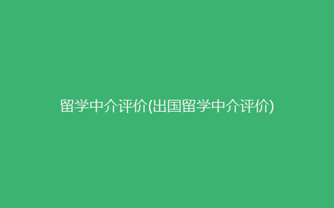 留学中介评价(出国留学中介评价)