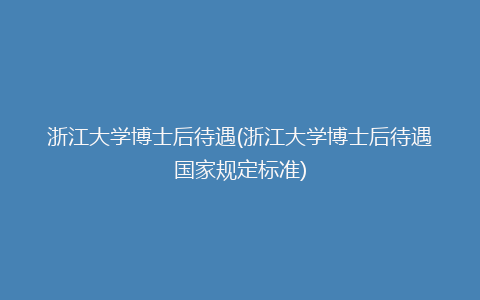 浙江大学博士后待遇(浙江大学博士后待遇国家规定标准)