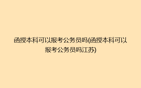 函授本科可以报考公务员吗(函授本科可以报考公务员吗江苏)