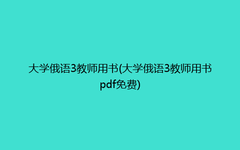 大学俄语3教师用书(大学俄语3教师用书pdf免费)