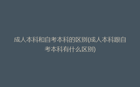 成人本科和自考本科的区别(成人本科跟自考本科有什么区别)