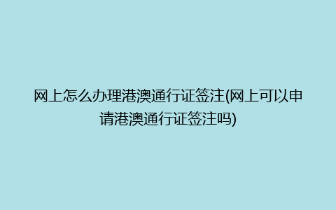 网上怎么办理港澳通行证签注(网上可以申请港澳通行证签注吗)