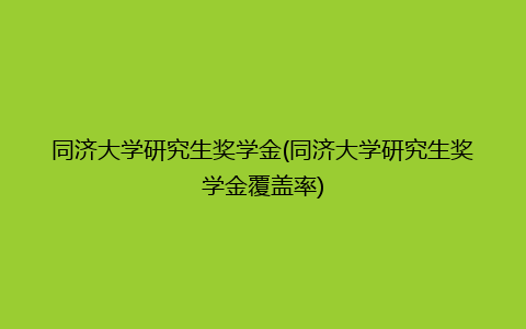 同济大学研究生奖学金(同济大学研究生奖学金覆盖率)