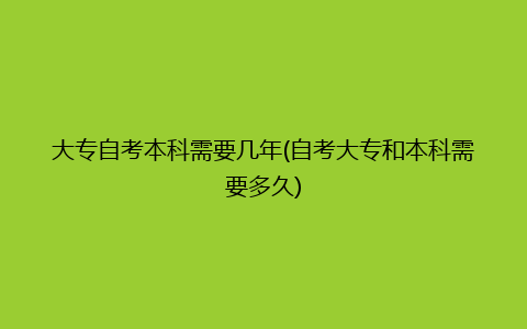 大专自考本科需要几年(自考大专和本科需要多久)