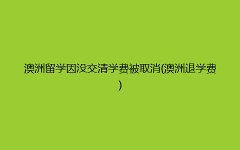 澳洲留学因没交清学费被取消(澳洲退学费)