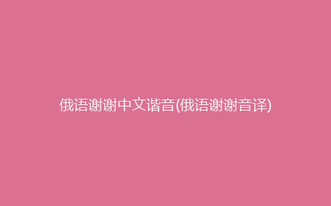 俄语谢谢中文谐音(俄语谢谢音译)