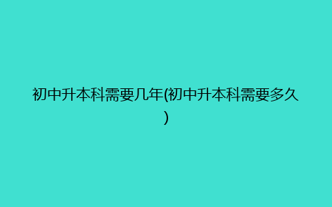 初中升本科需要几年(初中升本科需要多久)