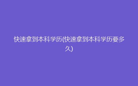 快速拿到本科学历(快速拿到本科学历要多久)