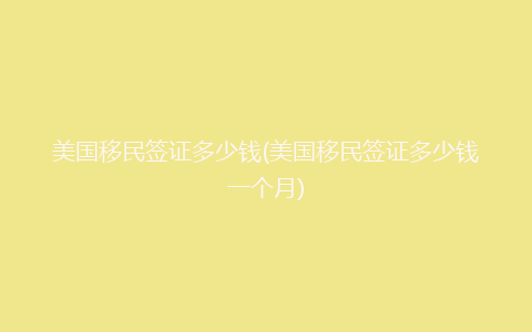 美国移民签证多少钱(美国移民签证多少钱一个月)