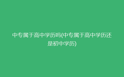 中专属于高中学历吗(中专属于高中学历还是初中学历)