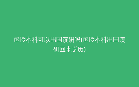 函授本科可以出国读研吗(函授本科出国读研回来学历)