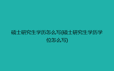 硕士研究生学历怎么写(硕士研究生学历学位怎么写)