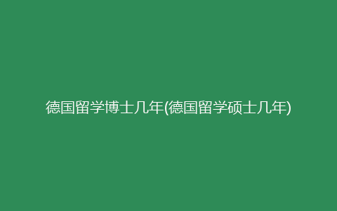 德国留学博士几年(德国留学硕士几年)