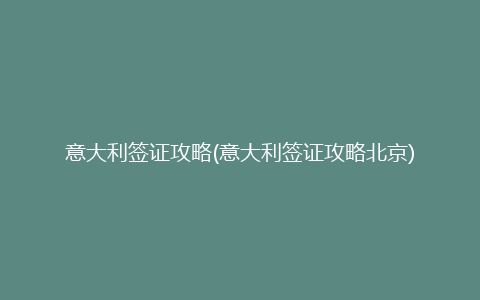 意大利签证攻略(意大利签证攻略北京)