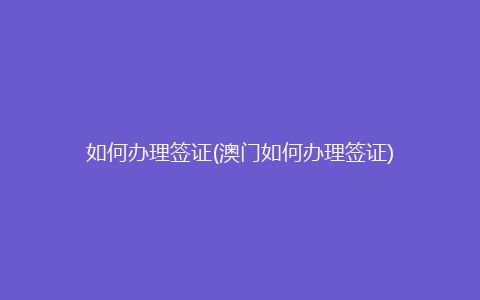 如何办理签证(澳门如何办理签证)