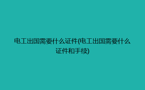 电工出国需要什么证件(电工出国需要什么证件和手续)