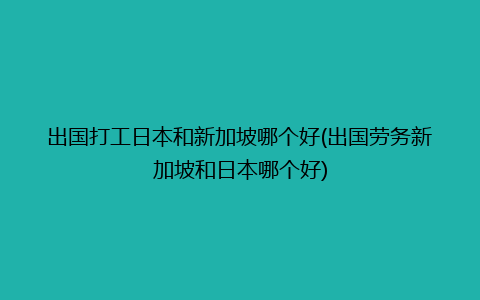 出国打工日本和新加坡哪个好(出国劳务新加坡和日本哪个好)