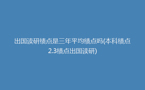 出国读研绩点是三年平均绩点吗(本科绩点2.3绩点出国读研)