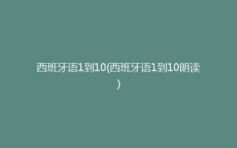 西班牙语1到10(西班牙语1到10朗读)