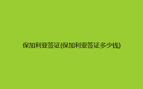 保加利亚签证(保加利亚签证多少钱)