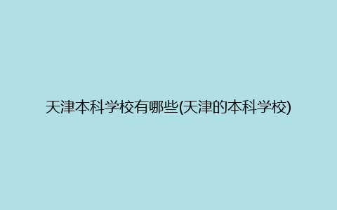 天津本科学校有哪些(天津的本科学校)