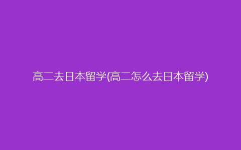 高二去日本留学(高二怎么去日本留学)