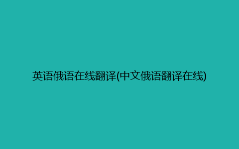 英语俄语在线翻译(中文俄语翻译在线)