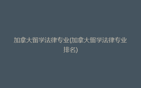 加拿大留学法律专业(加拿大留学法律专业排名)