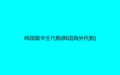 韩国留学生代购(韩国海外代购)