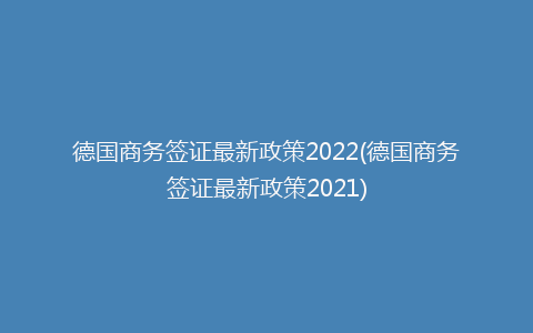 德国商务签证最新政策2022(德国商务签证最新政策2021)