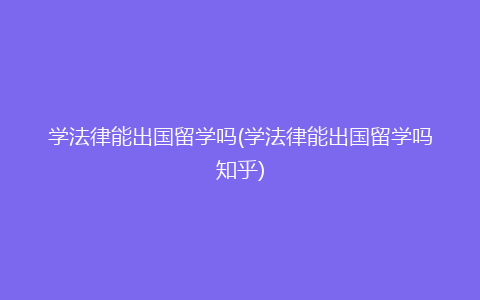 学法律能出国留学吗(学法律能出国留学吗知乎)