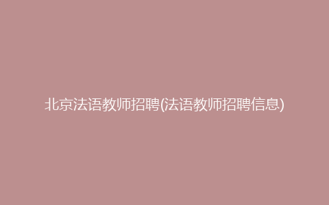 北京法语教师招聘(法语教师招聘信息)